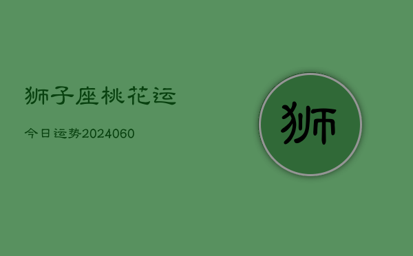 狮子座桃花运今日运势(20240608)  第1张