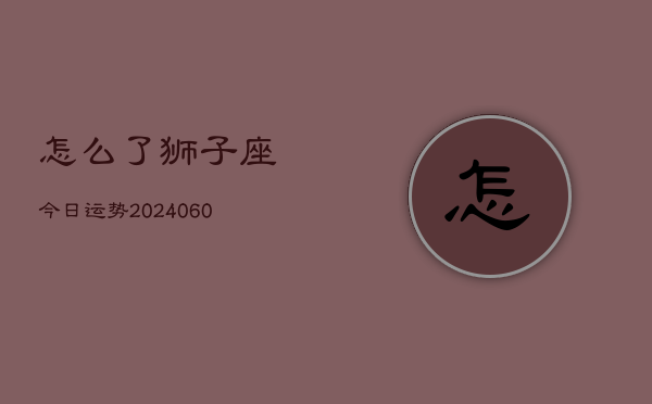 怎么了狮子座今日运势(20240608)