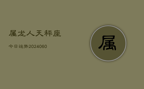 属龙人天秤座今日运势(20240608)  第1张
