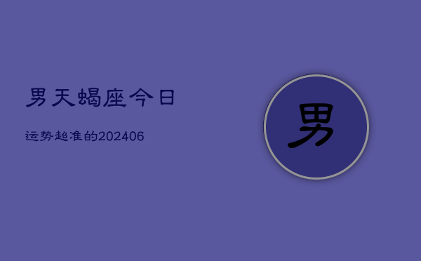 男天蝎座今日运势超准的(20240613)  第1张