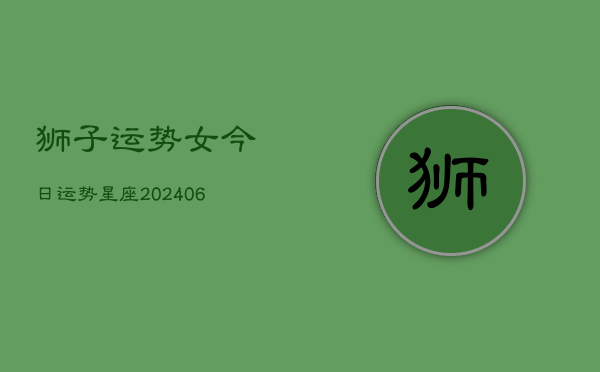 狮子运势女今日运势星座(20240613)