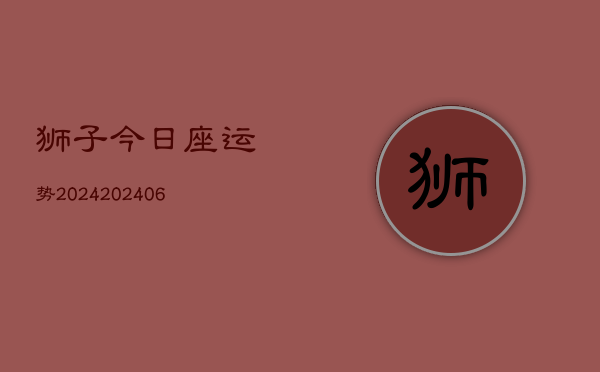 狮子今日座运势2024(20240613)