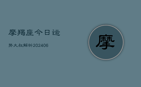 摩羯座今日运势大叔解析(20240613)