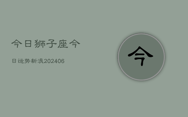 今日狮子座今日运势新浪(20240613)  第1张