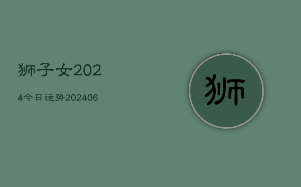 狮子女2024今日运势(20240613)