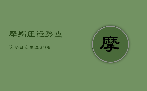 摩羯座运势查询今日女生(20240613)