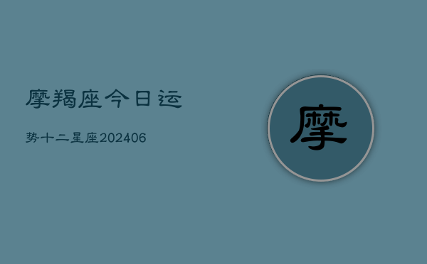 摩羯座今日运势十二星座(20240613)