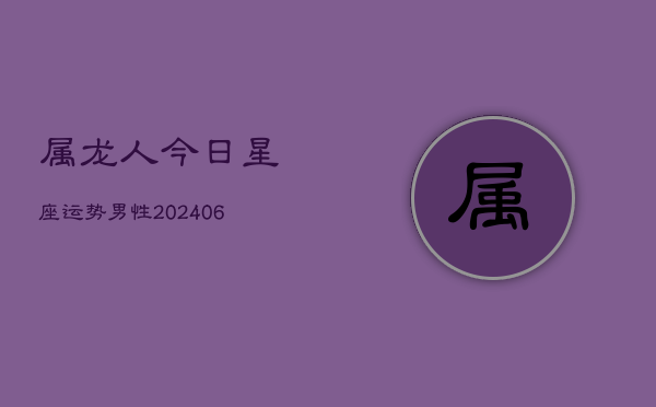 属龙人今日星座运势男性(6月22日)  第1张