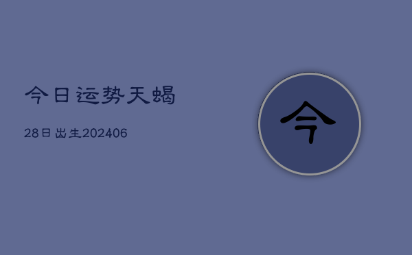 今日运势天蝎28日出生(6月22日)  第1张