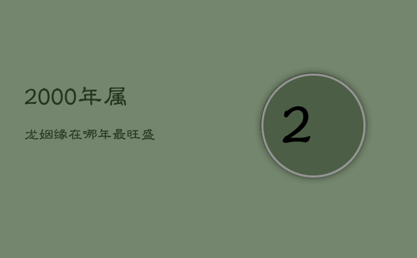 2000年属龙姻缘在哪年最旺盛，姻缘在人生的旅途中总是充满惊喜  第1张